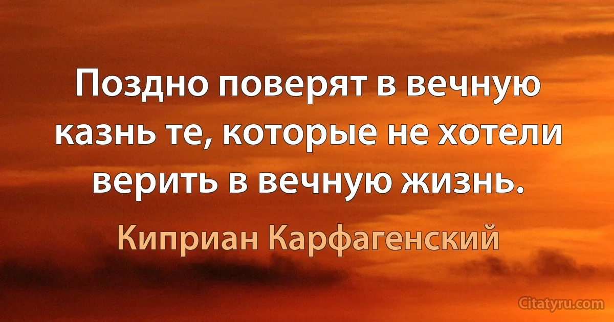 Поздно поверят в вечную казнь те, которые не хотели верить в вечную жизнь. (Киприан Карфагенский)