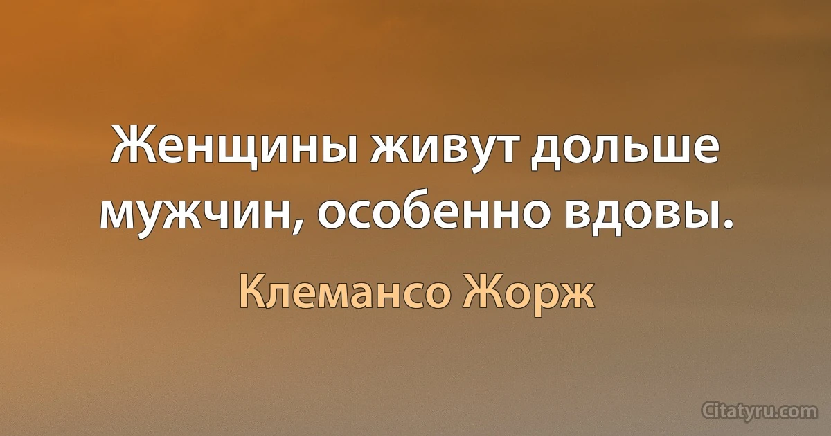 Женщины живут дольше мужчин, особенно вдовы. (Клемансо Жорж)