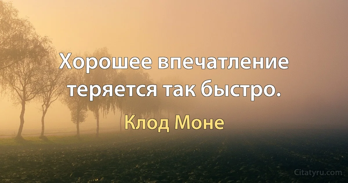 Хорошее впечатление теряется так быстро. (Клод Моне)