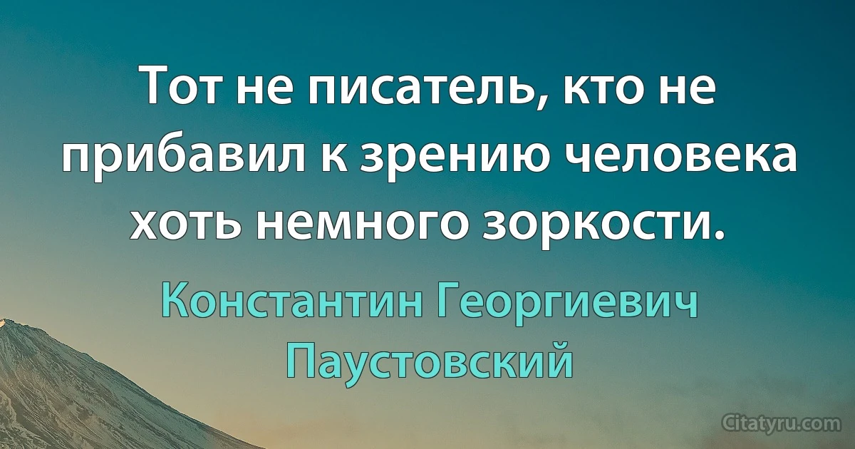 Тот не писатель, кто не прибавил к зрению человека хоть немного зоркости. (Константин Георгиевич Паустовский)