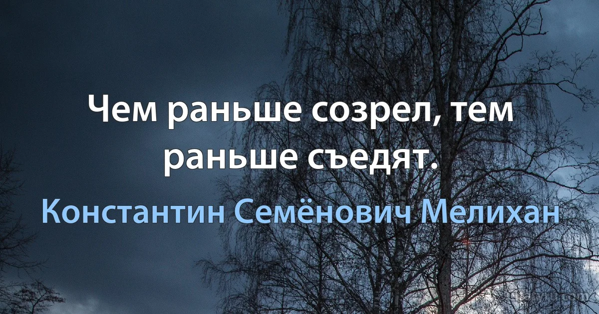 Чем раньше созрел, тем раньше съедят. (Константин Семёнович Мелихан)