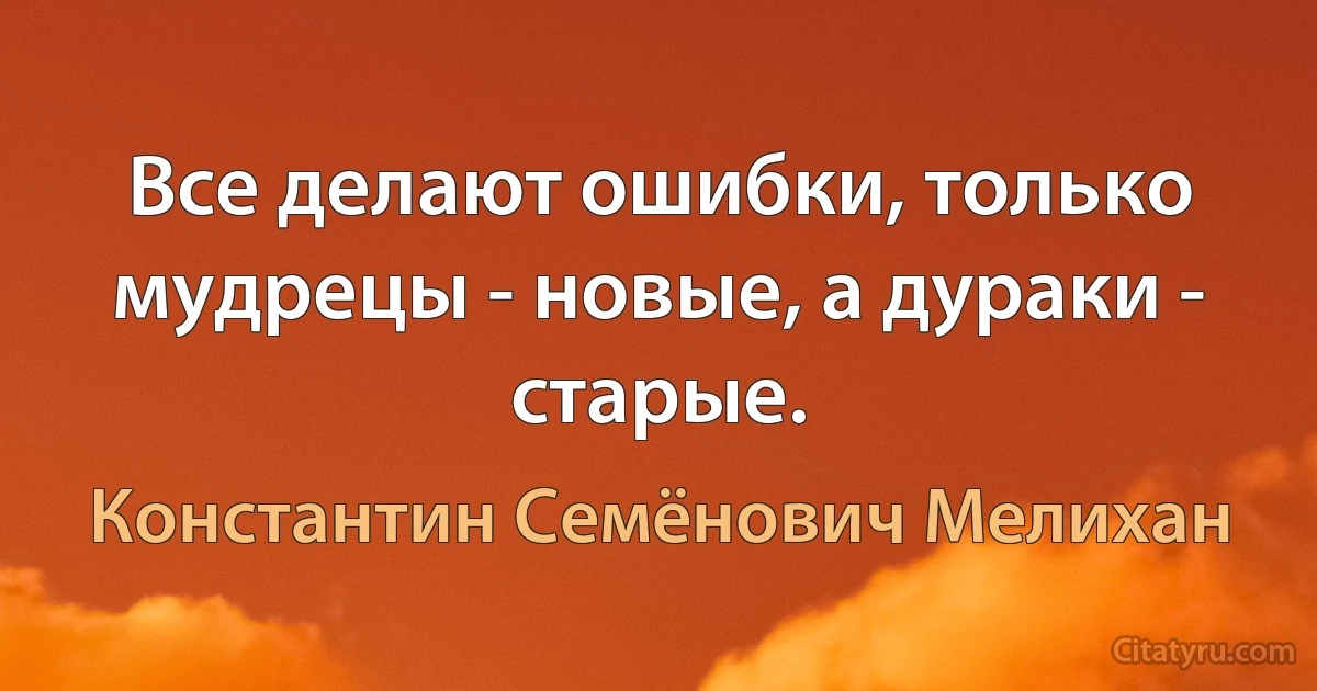 Все делают ошибки, только мудрецы - новые, а дураки - старые. (Константин Семёнович Мелихан)