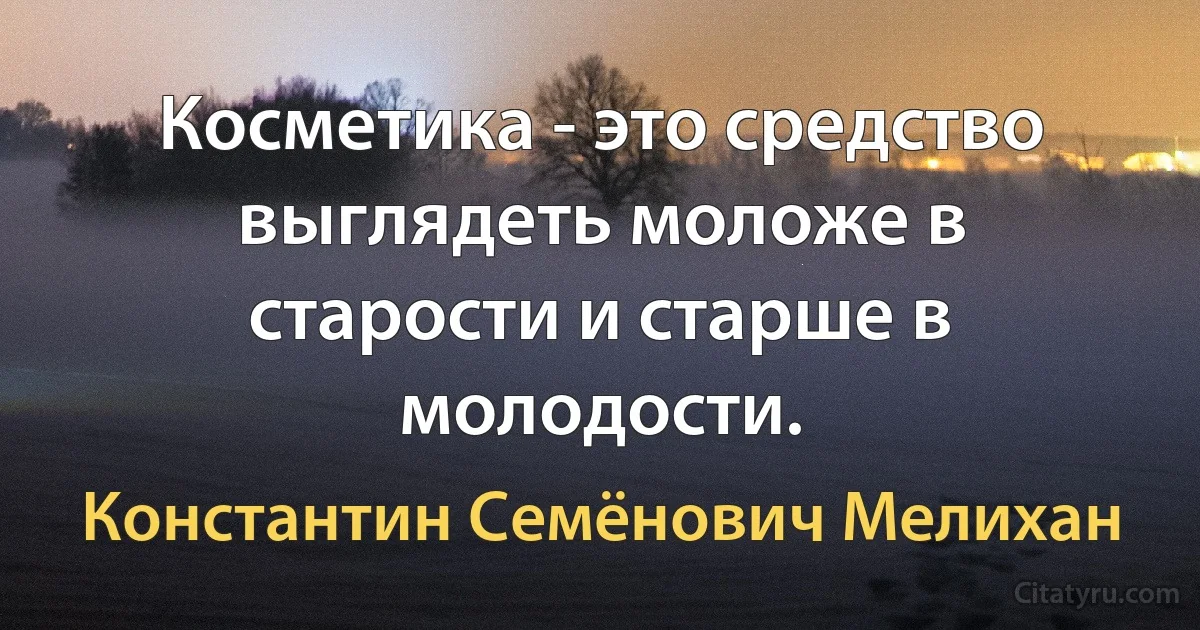 Косметика - это средство выглядеть моложе в старости и старше в молодости. (Константин Семёнович Мелихан)