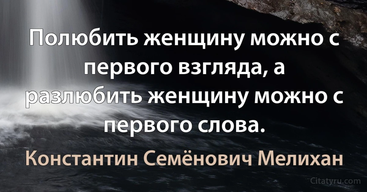 Полюбить женщину можно с первого взгляда, а разлюбить женщину можно с первого слова. (Константин Семёнович Мелихан)