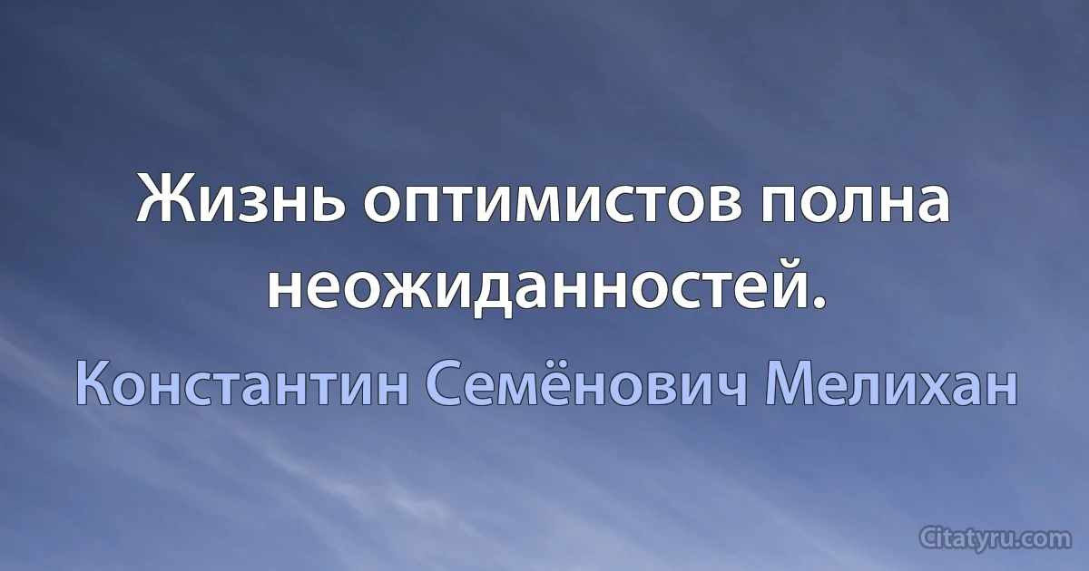 Жизнь оптимистов полна неожиданностей. (Константин Семёнович Мелихан)