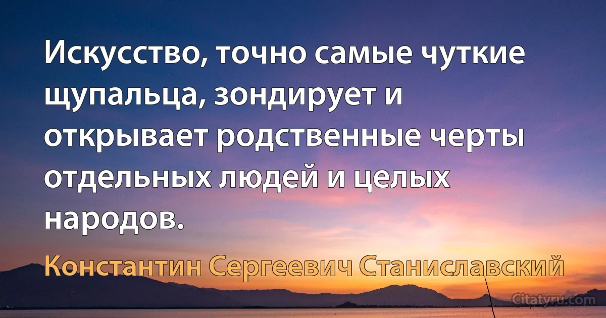 Искусство, точно самые чуткие щупальца, зондирует и открывает родственные черты отдельных людей и целых народов. (Константин Сергеевич Станиславский)