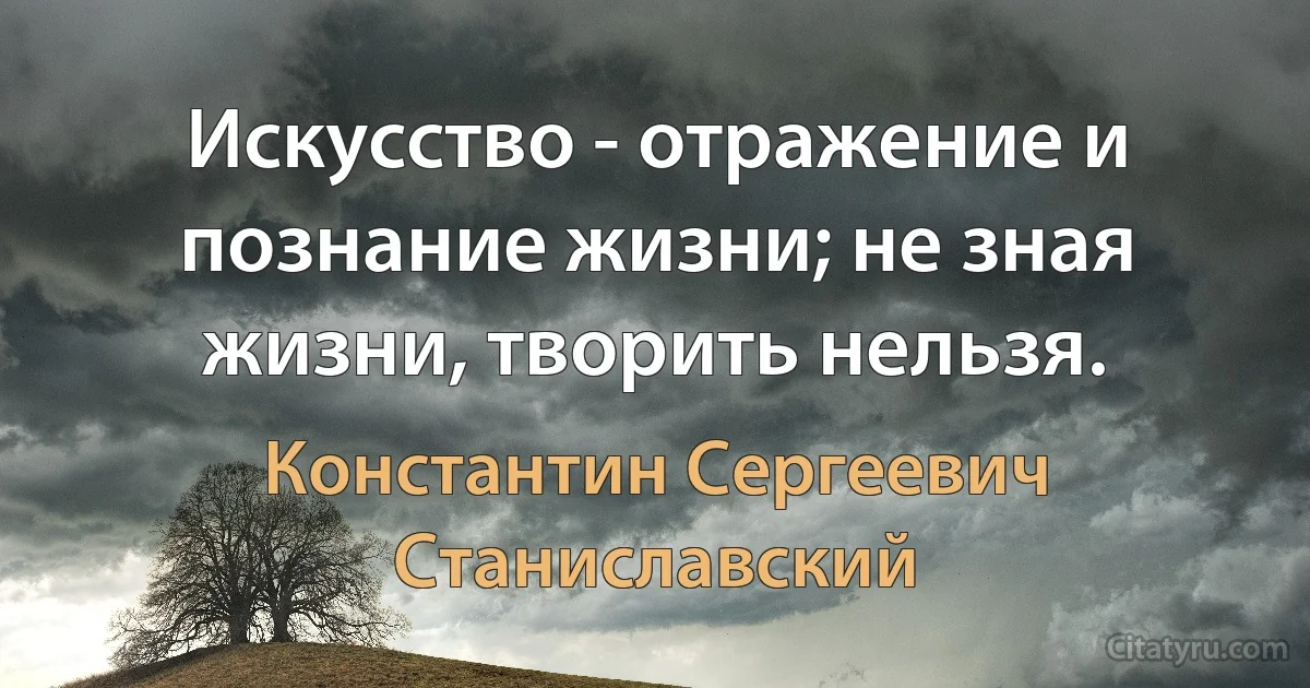 Искусство - отражение и познание жизни; не зная жизни, творить нельзя. (Константин Сергеевич Станиславский)