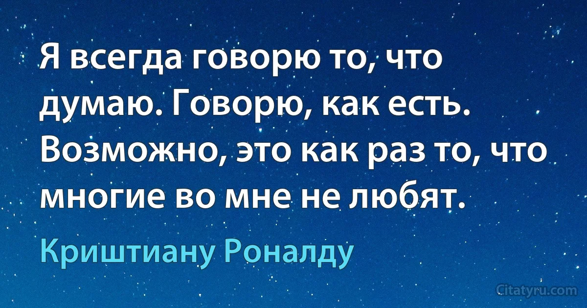 Я всегда говорю то, что думаю. Говорю, как есть. Возможно, это как раз то, что многие во мне не любят. (Криштиану Роналду)