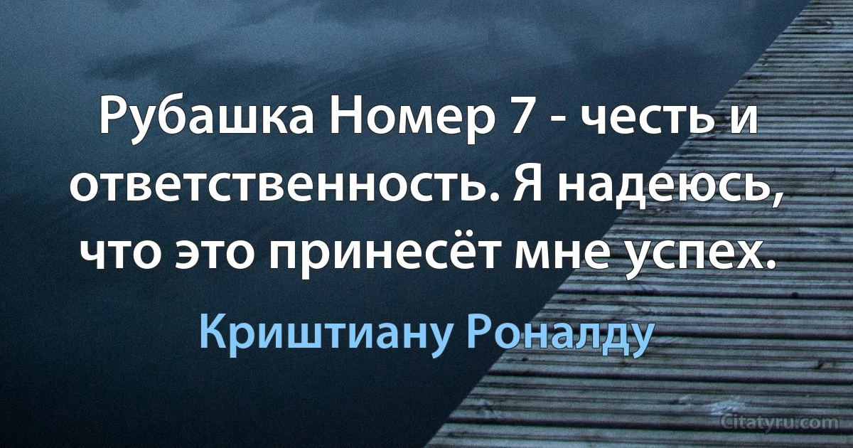 Рубашка Номер 7 - честь и ответственность. Я надеюсь, что это принесёт мне успех. (Криштиану Роналду)