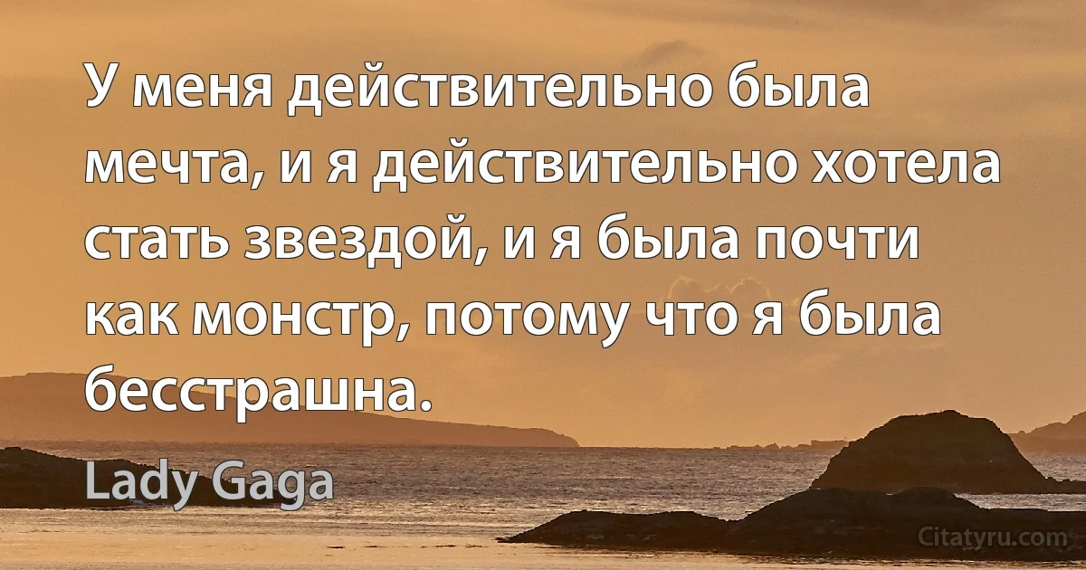 У меня действительно была мечта, и я действительно хотела стать звездой, и я была почти как монстр, потому что я была бесстрашна. (Lady Gaga)