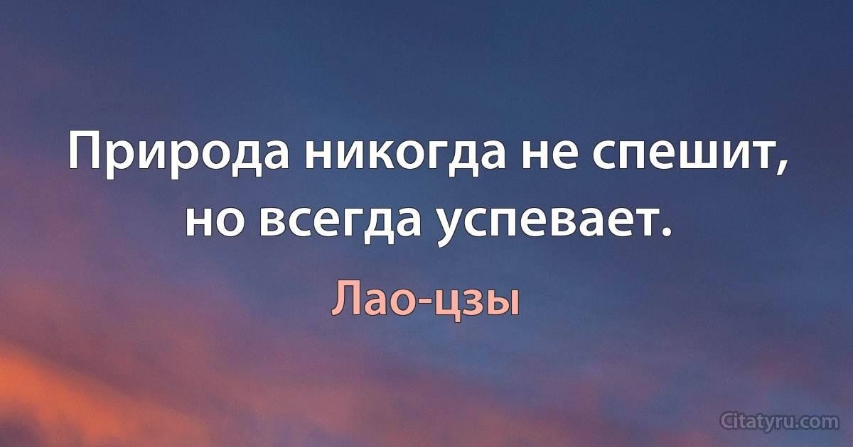 Природа никогда не спешит, но всегда успевает. (Лао-цзы)