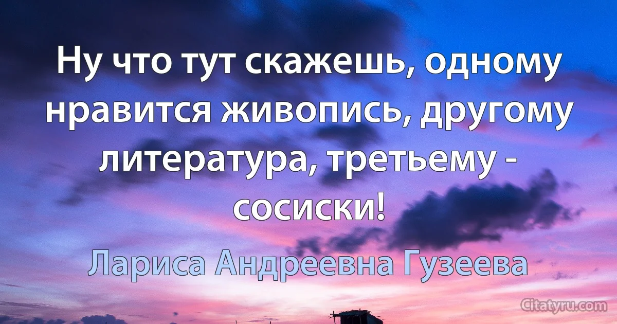 Ну что тут скажешь, одному нравится живопись, другому литература, третьему - сосиски! (Лариса Андреевна Гузеева)