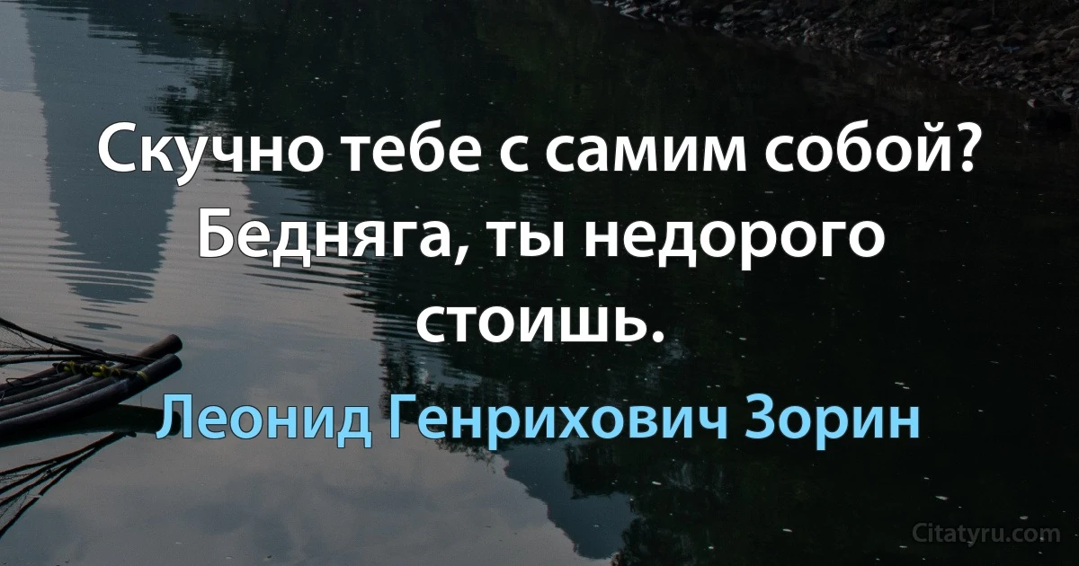 Скучно тебе с самим собой? Бедняга, ты недорого стоишь. (Леонид Генрихович Зорин)