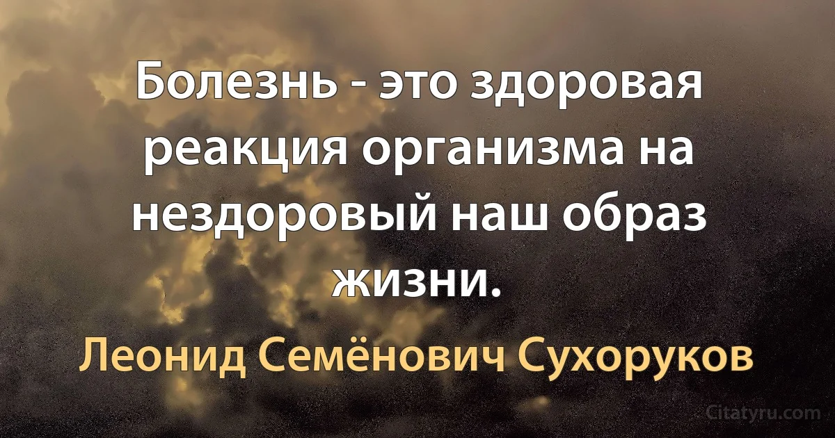 Болезнь - это здоровая реакция организма на нездоровый наш образ жизни. (Леонид Семёнович Сухоруков)