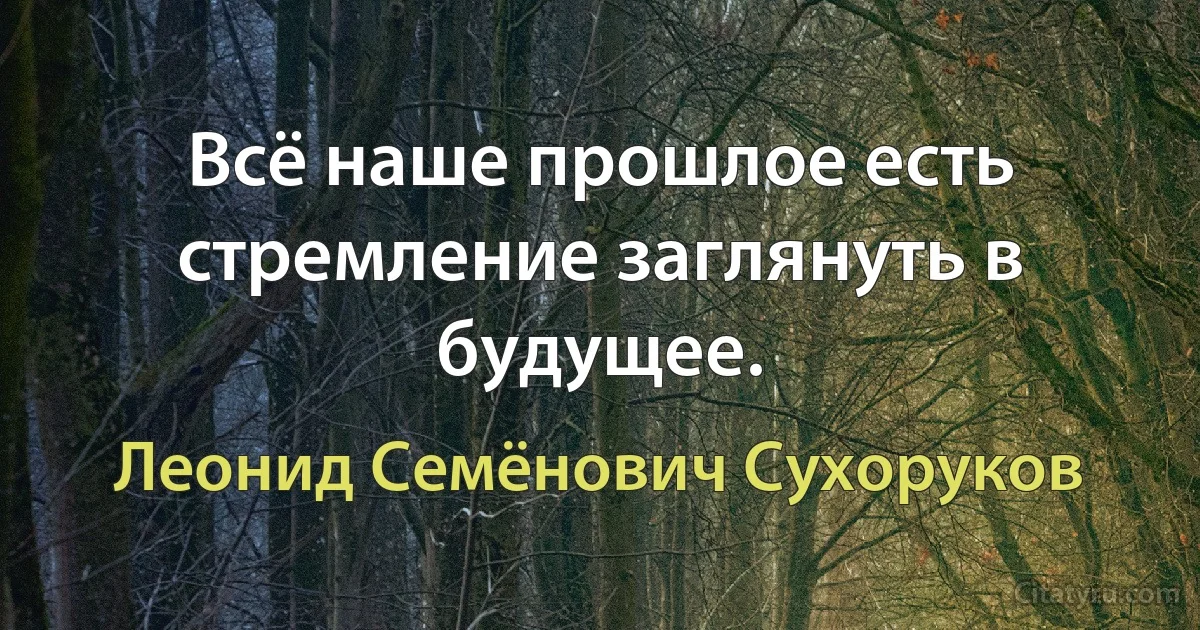 Всё наше прошлое есть стремление заглянуть в будущее. (Леонид Семёнович Сухоруков)