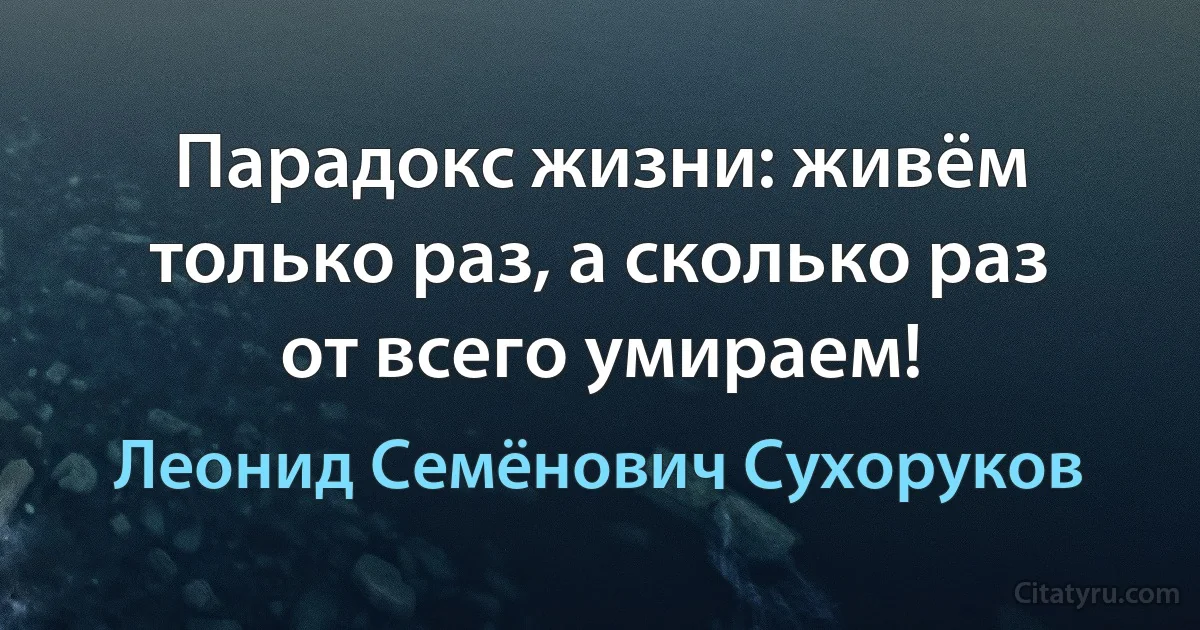 Парадокс жизни: живём только раз, а сколько раз от всего умираем! (Леонид Семёнович Сухоруков)