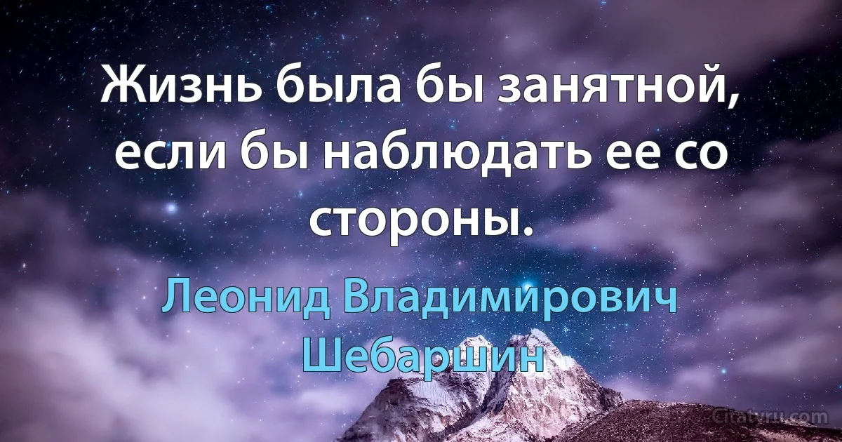 Жизнь была бы занятной, если бы наблюдать ее со стороны. (Леонид Владимирович Шебаршин)