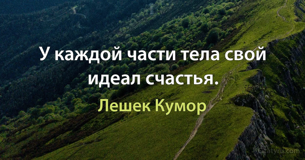 У каждой части тела свой идеал счастья. (Лешек Кумор)