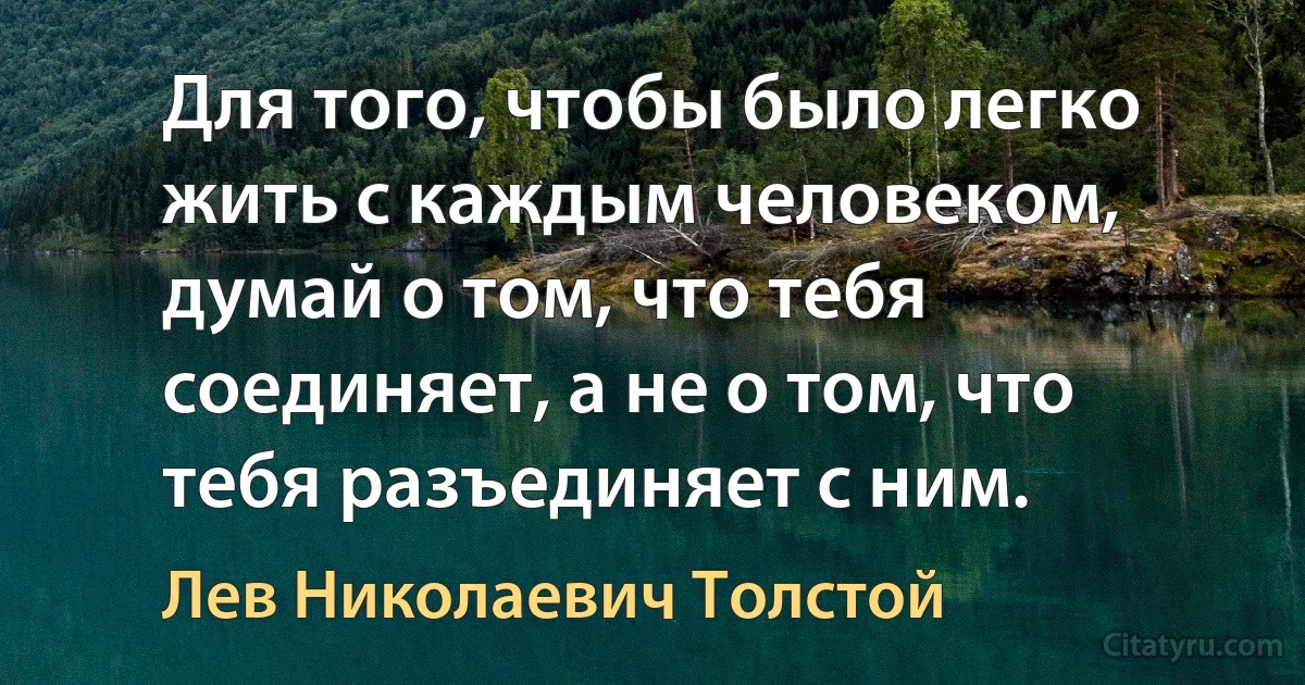 Для того, чтобы было легко жить с каждым человеком, думай о том, что тебя соединяет, а не о том, что тебя разъединяет с ним. (Лев Николаевич Толстой)