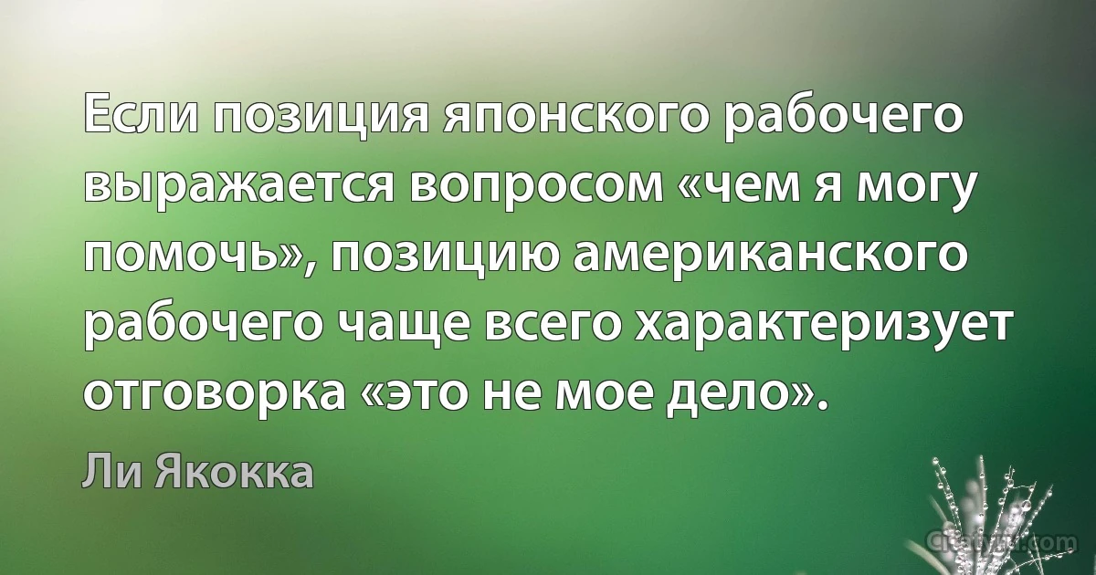 Если позиция японского рабочего выражается вопросом «чем я могу помочь», позицию американского рабочего чаще всего характеризует отговорка «это не мое дело». (Ли Якокка)