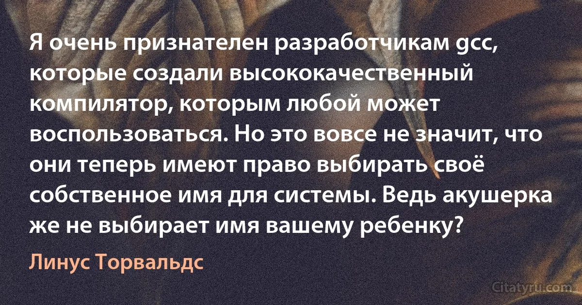 Я очень признателен разработчикам gcc, которые создали высококачественный компилятор, которым любой может воспользоваться. Но это вовсе не значит, что они теперь имеют право выбирать своё собственное имя для системы. Ведь акушерка же не выбирает имя вашему ребенку? (Линус Торвальдс)