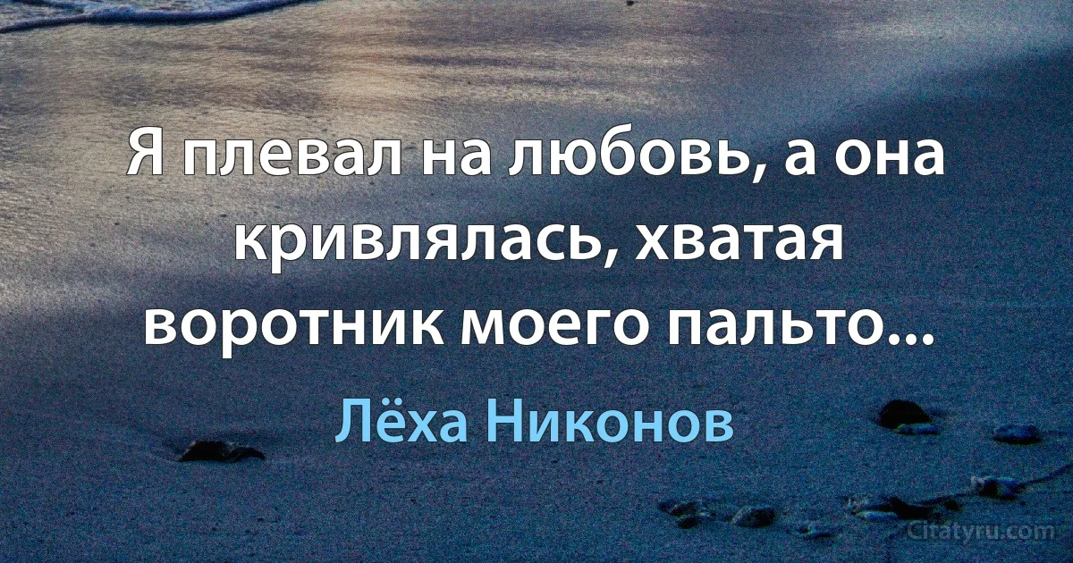 Я плевал на любовь, а она кривлялась, хватая воротник моего пальто... (Лёха Никонов)