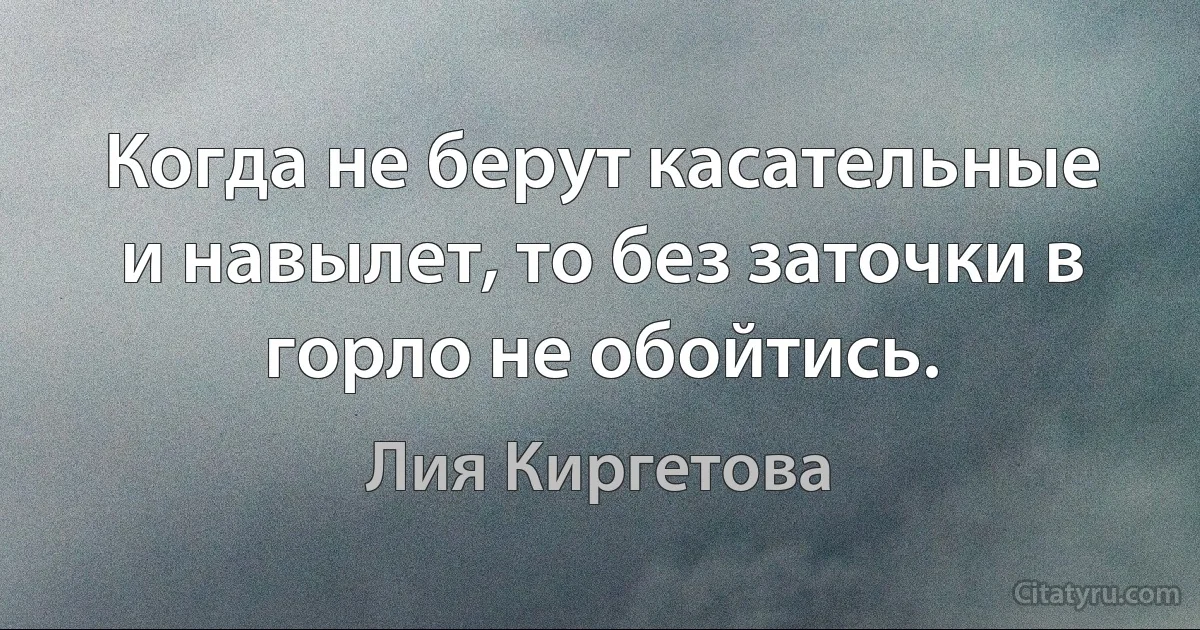 Когда не берут касательные и навылет, то без заточки в горло не обойтись. (Лия Киргетова)