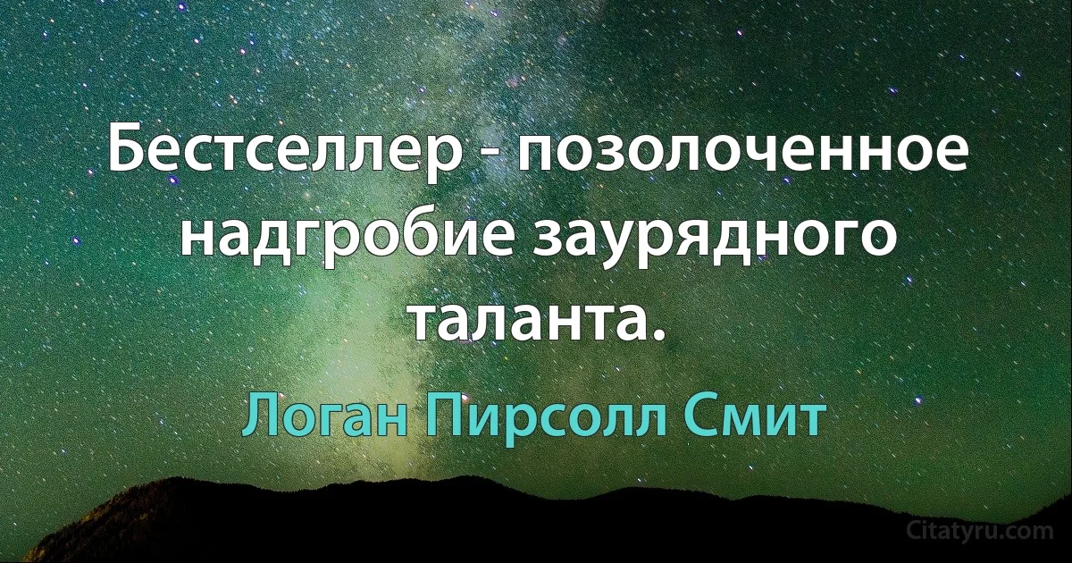 Бестселлер - позолоченное надгробие заурядного таланта. (Логан Пирсолл Смит)