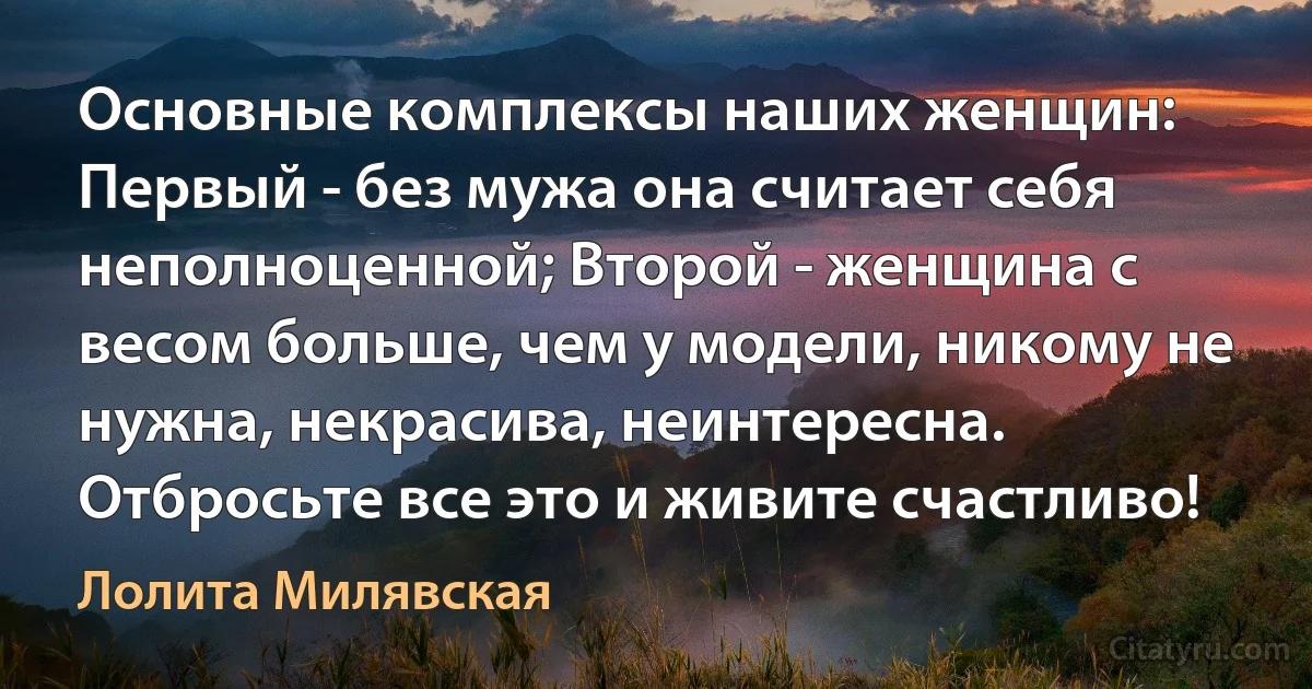 Основные комплексы наших женщин: Первый - без мужа она считает себя неполноценной; Второй - женщина с весом больше, чем у модели, никому не нужна, некрасива, неинтересна. Отбросьте все это и живите счастливо! (Лолита Милявская)