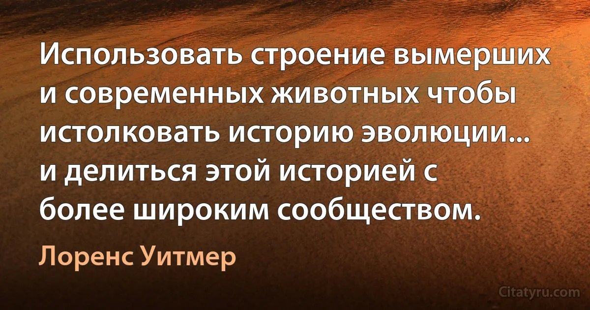 Использовать строение вымерших и современных животных чтобы истолковать историю эволюции... и делиться этой историей с более широким сообществом. (Лоренс Уитмер)