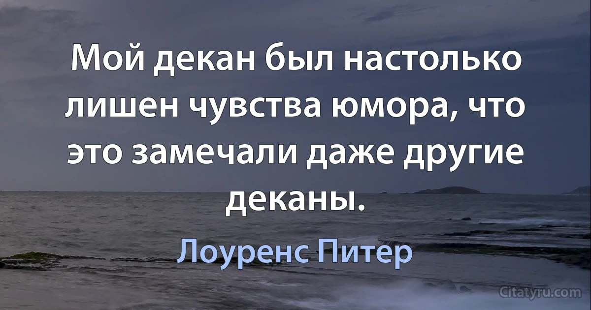 Мой декан был настолько лишен чувства юмора, что это замечали даже другие деканы. (Лоуренс Питер)