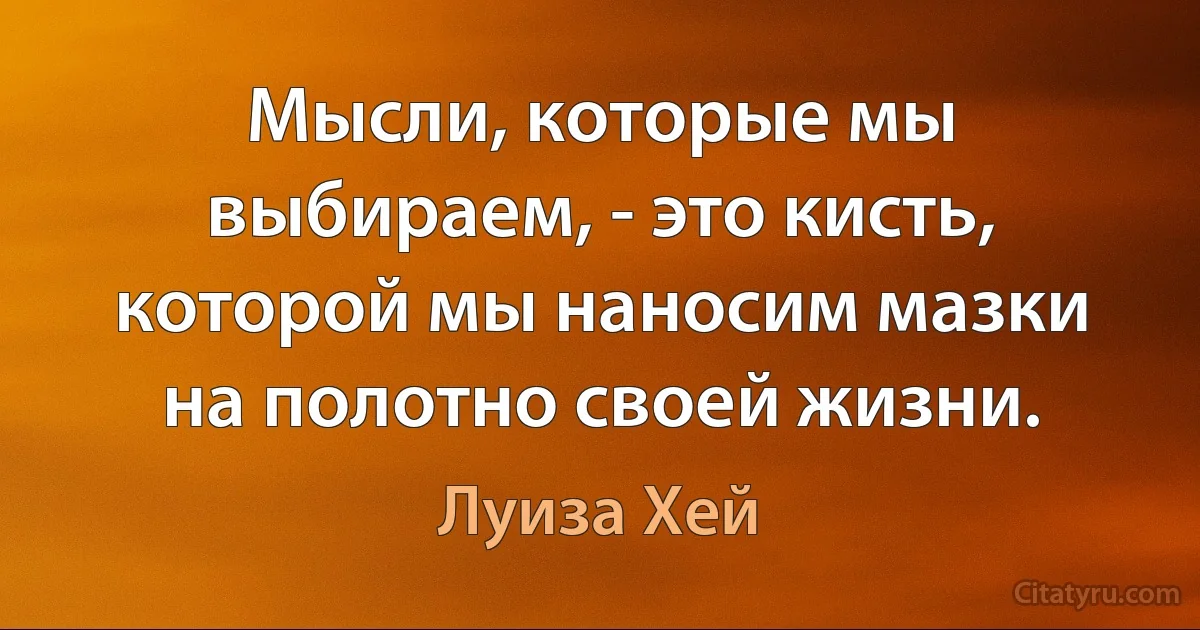 Мысли, которые мы выбираем, - это кисть, которой мы наносим мазки на полотно своей жизни. (Луиза Хей)