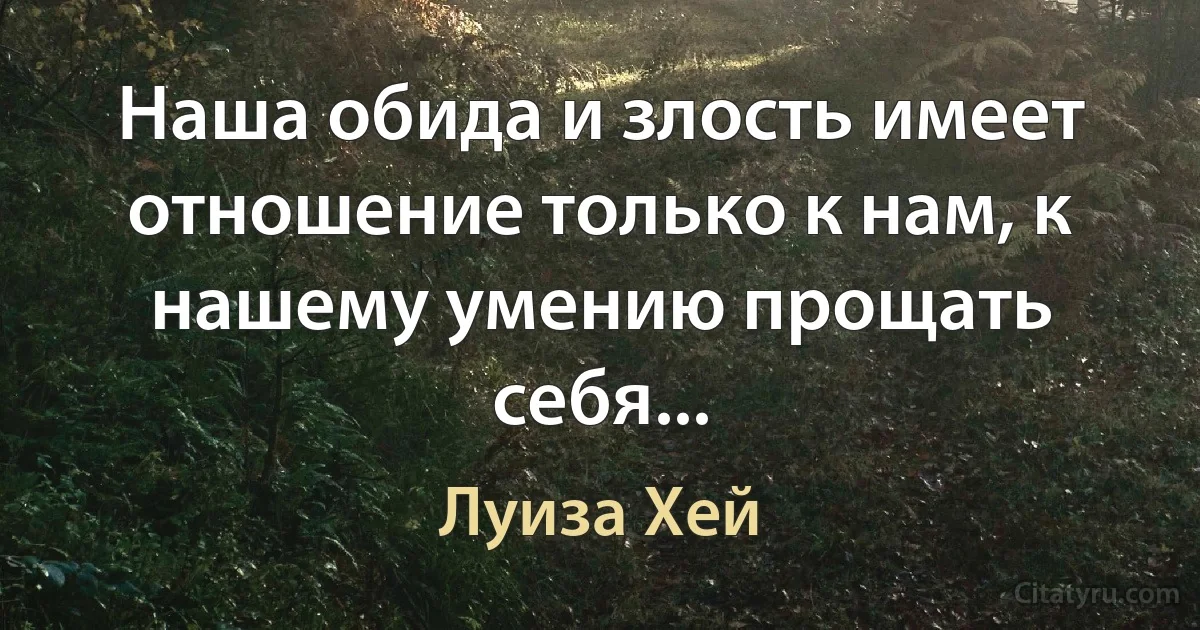 Наша обида и злость имеет отношение только к нам, к нашему умению прощать себя... (Луиза Хей)