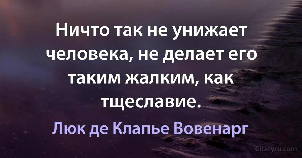 Ничто так не унижает человека, не делает его таким жалким, как тщеславие. (Люк де Клапье Вовенарг)