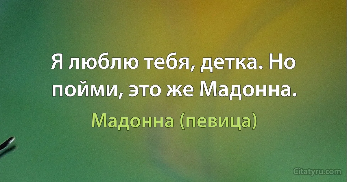 Я люблю тебя, детка. Но пойми, это же Мадонна. (Мадонна (певица))