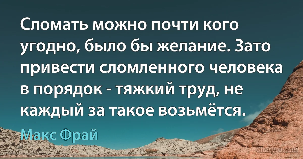 Сломать можно почти кого угодно, было бы желание. Зато привести сломленного человека в порядок - тяжкий труд, не каждый за такое возьмётся. (Макс Фрай)