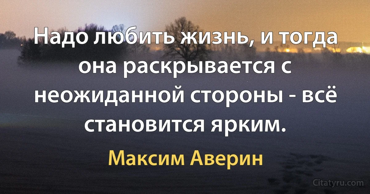 Надо любить жизнь, и тогда она раскрывается с неожиданной стороны - всё становится ярким. (Максим Аверин)