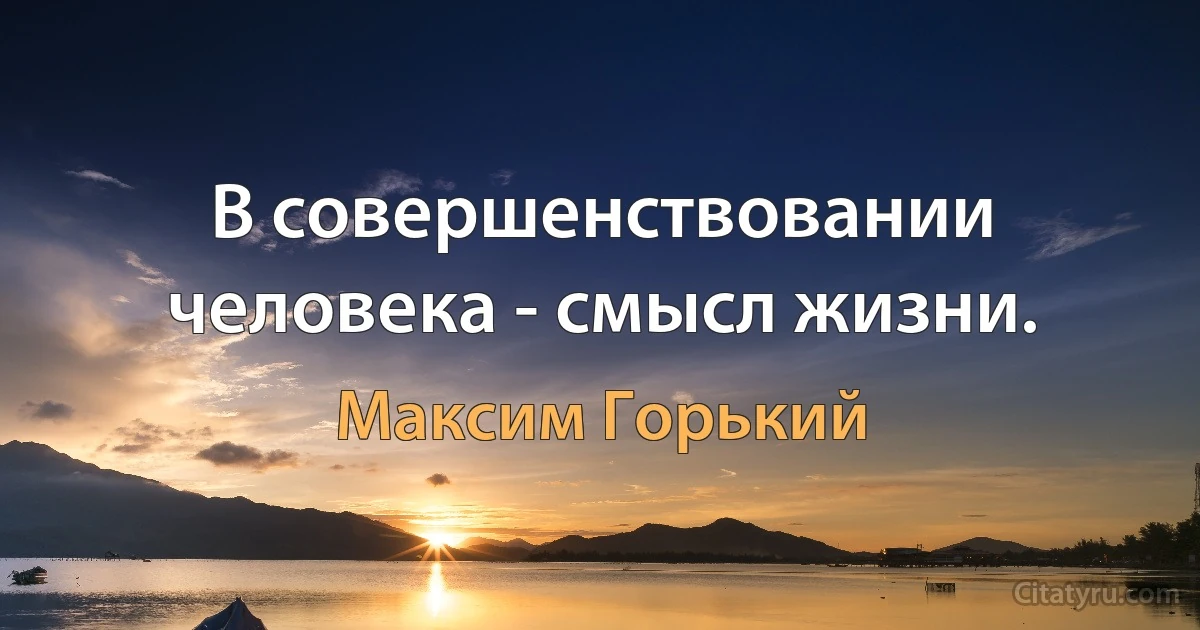 В совершенствовании человека - смысл жизни. (Максим Горький)