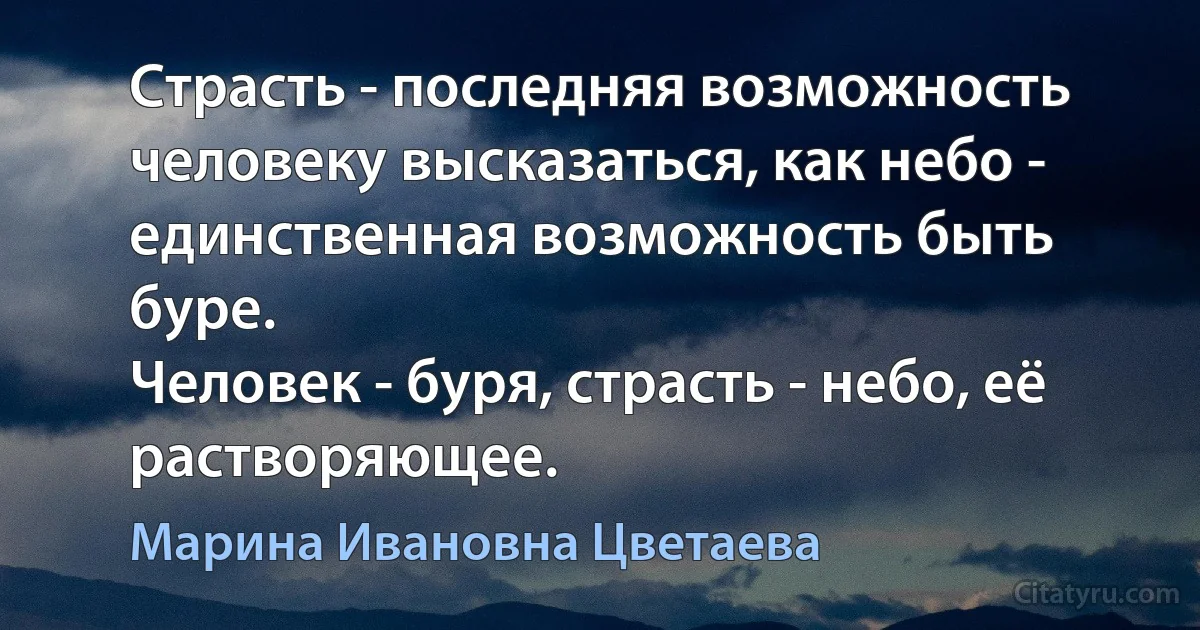 Страсть - последняя возможность человеку высказаться, как небо - единственная возможность быть буре.
Человек - буря, страсть - небо, её растворяющее. (Марина Ивановна Цветаева)