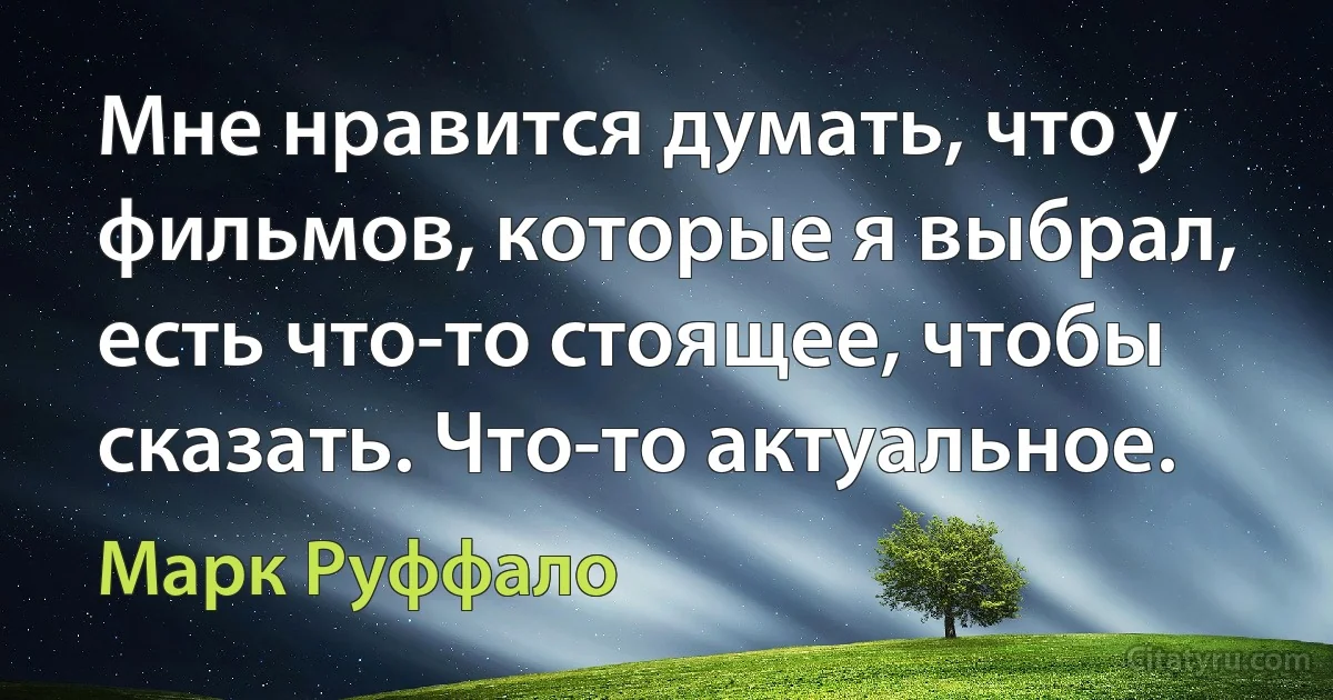 Мне нравится думать, что у фильмов, которые я выбрал, есть что-то стоящее, чтобы сказать. Что-то актуальное. (Марк Руффало)