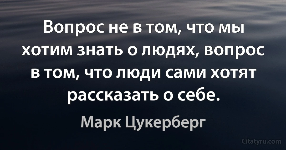 Вопрос не в том, что мы хотим знать о людях, вопрос в том, что люди сами хотят рассказать о себе. (Марк Цукерберг)