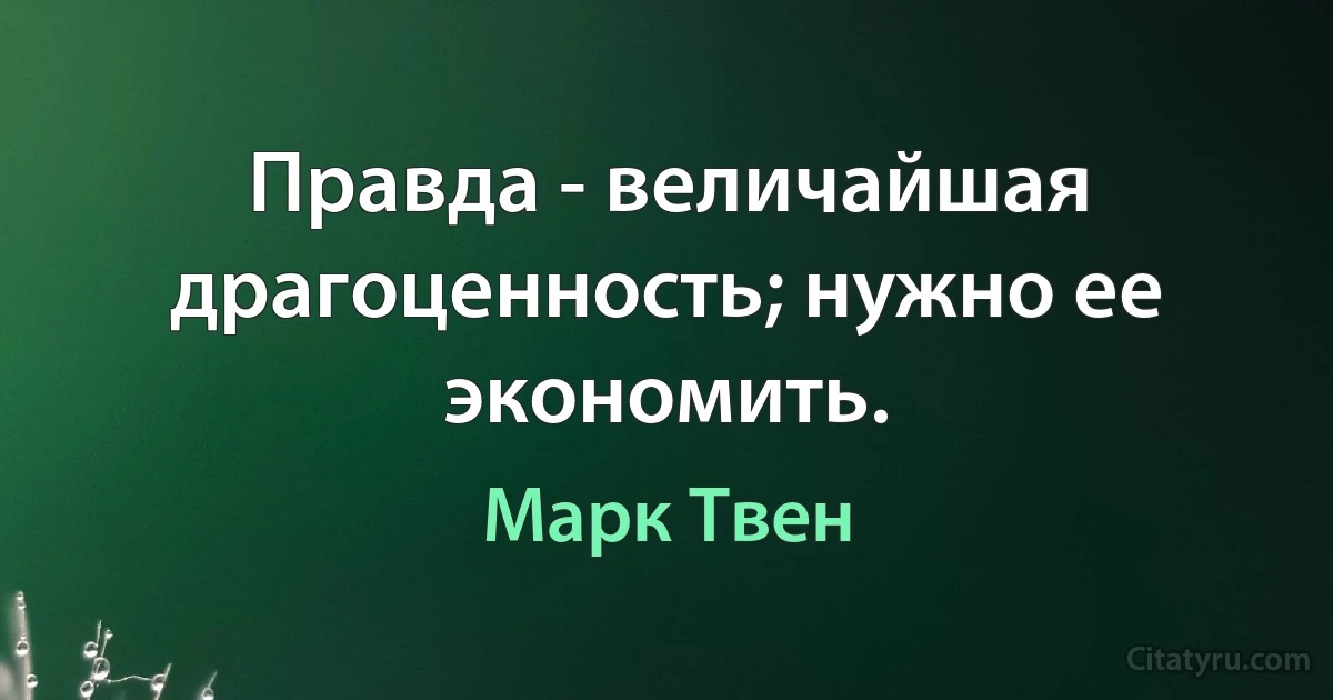 Правда - величайшая драгоценность; нужно ее экономить. (Марк Твен)