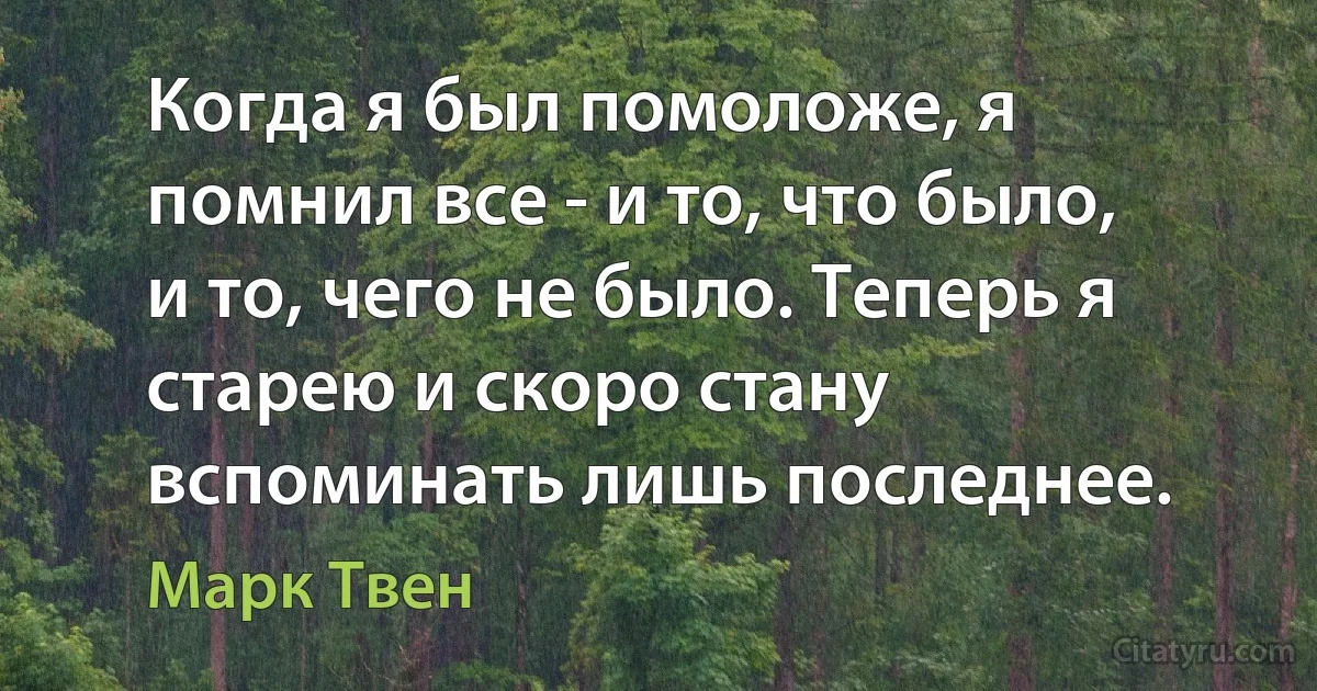 Когда я был помоложе, я помнил все - и то, что было, и то, чего не было. Теперь я старею и скоро стану вспоминать лишь последнее. (Марк Твен)