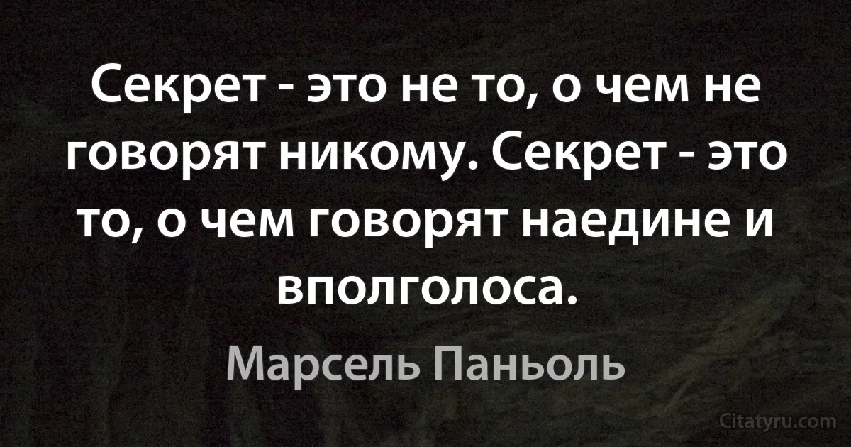 Секрет - это не то, о чем не говорят никому. Секрет - это то, о чем говорят наедине и вполголоса. (Марсель Паньоль)