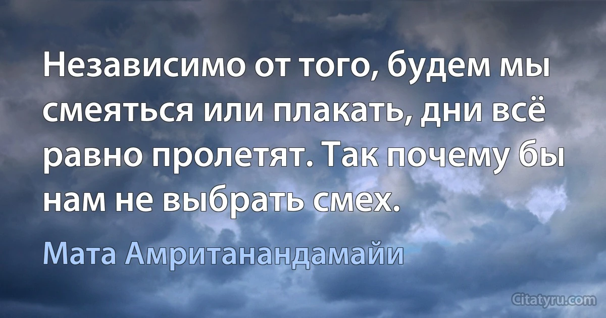 Независимо от того, будем мы смеяться или плакать, дни всё равно пролетят. Так почему бы нам не выбрать смех. (Мата Амританандамайи)