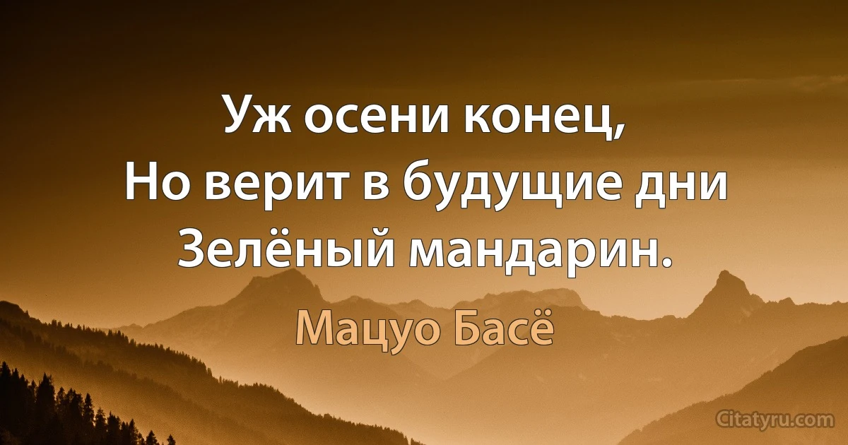 Уж осени конец,
Но верит в будущие дни
Зелёный мандарин. (Мацуо Басё)