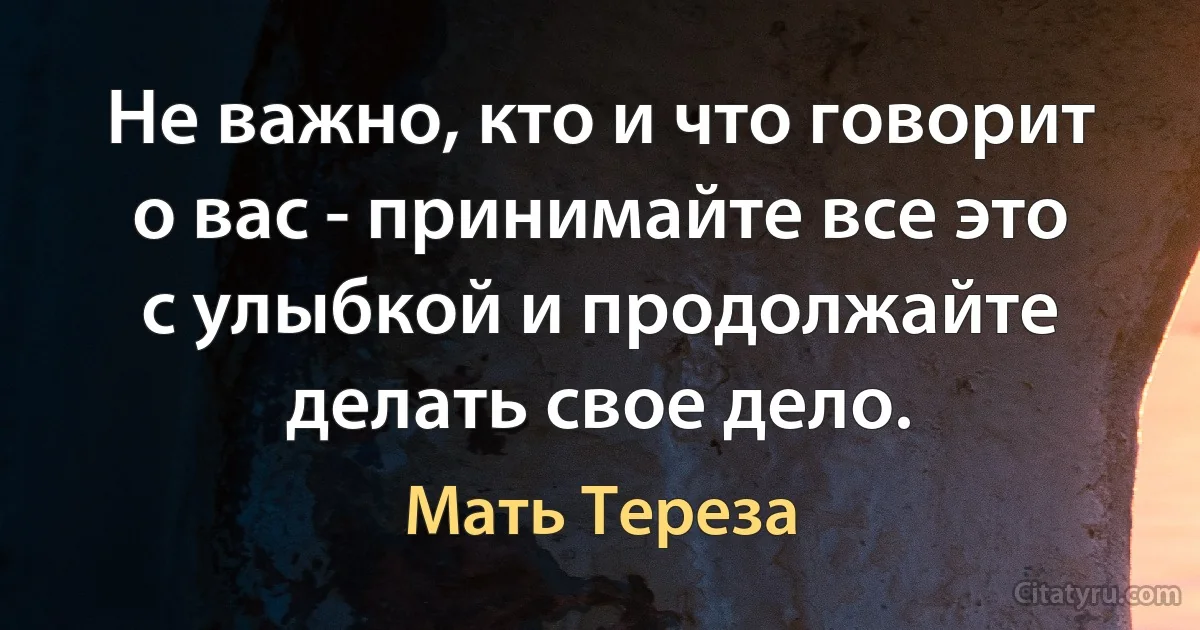 Не важно, кто и что говорит о вас - принимайте все это с улыбкой и продолжайте делать свое дело. (Мать Тереза)