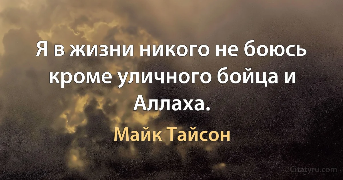 Я в жизни никого не боюсь кроме уличного бойца и Аллаха. (Майк Тайсон)