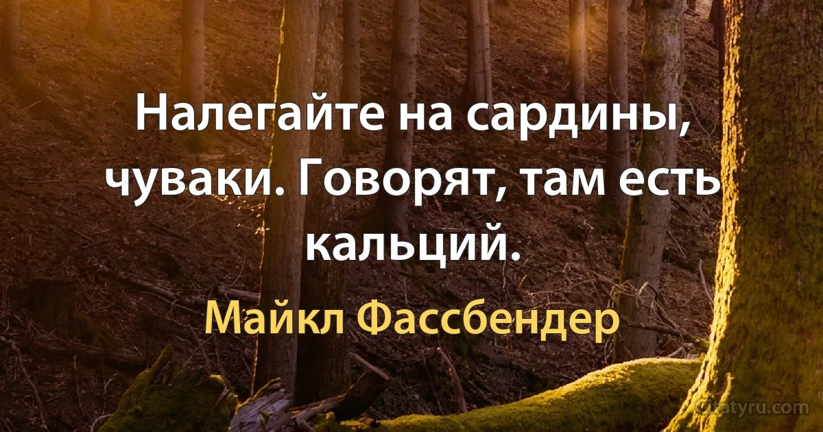 Налегайте на сардины, чуваки. Говорят, там есть кальций. (Майкл Фассбендер)