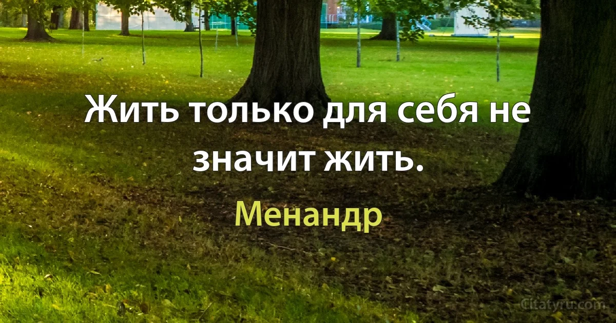 Жить только для себя не значит жить. (Менандр)